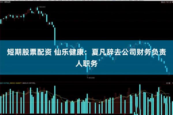 短期股票配资 仙乐健康：夏凡辞去公司财务负责人职务