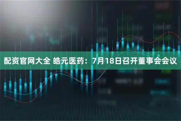 配资官网大全 皓元医药：7月18日召开董事会会议