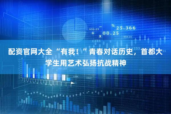 配资官网大全 “有我！”青春对话历史，首都大学生用艺术弘扬抗战精神