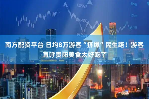 南方配资平台 日均8万游客“挤爆”民生路！游客直呼贵阳美食太好吃了