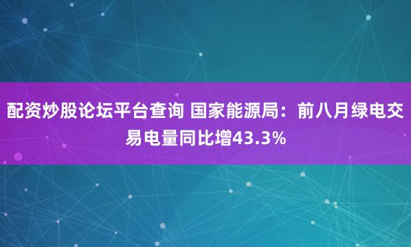 配资炒股论坛平台查询 国家能源局：前八月绿电交易电量同比增43.3%