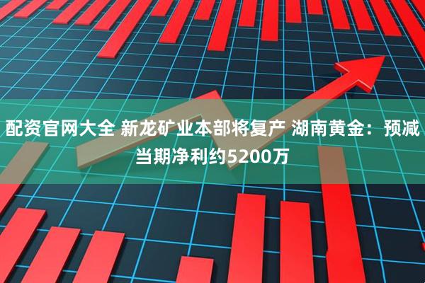 配资官网大全 新龙矿业本部将复产 湖南黄金：预减当期净利约5200万