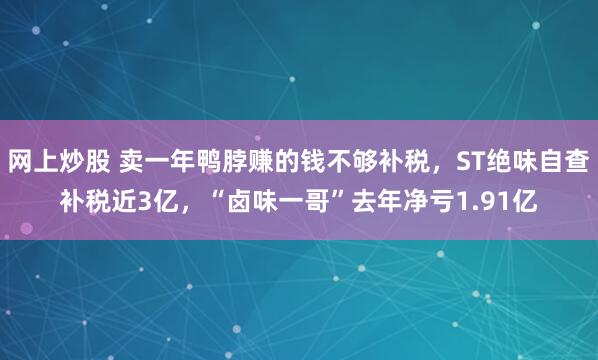 网上炒股 卖一年鸭脖赚的钱不够补税，ST绝味自查补税近3亿，“卤味一哥”去年净亏1.91亿