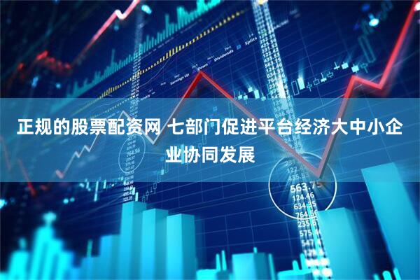 正规的股票配资网 七部门促进平台经济大中小企业协同发展