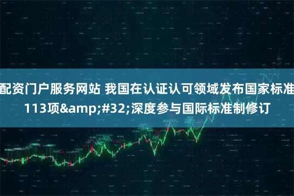 配资门户服务网站 我国在认证认可领域发布国家标准113项 深度参与国际标准制修订