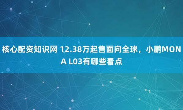 核心配资知识网 12.38万起售面向全球，小鹏MONA L03有哪些看点