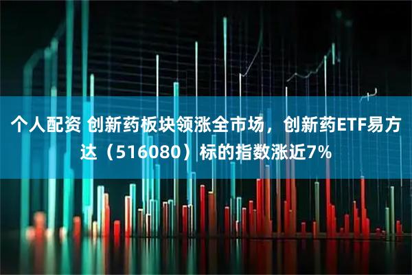 个人配资 创新药板块领涨全市场，创新药ETF易方达（516080）标的指数涨近7%