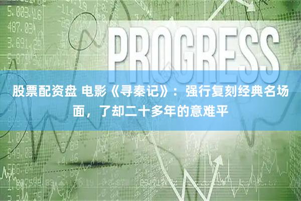 股票配资盘 电影《寻秦记》：强行复刻经典名场面，了却二十多年的意难平